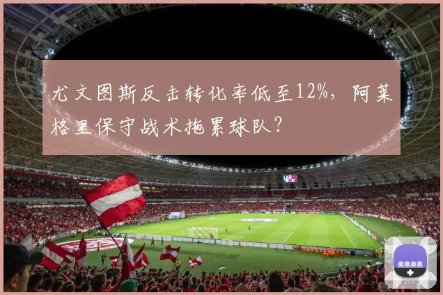 尤文图斯反击转化率低至12%，阿莱格里保守战术拖累球队？
