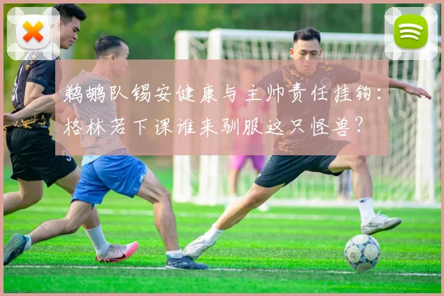 鹈鹕队锡安健康与主帅责任挂钩：格林若下课谁来驯服这只怪兽？