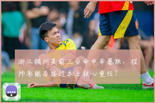 浙江稠州吴前三分命中率暴跌，程帅澎能否接过本土核心重任？