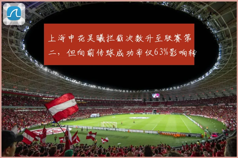 上海申花吴曦拦截次数升至联赛第二，但向前传球成功率仅63%影响转换