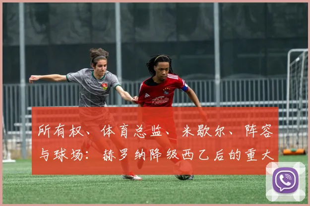所有权、体育总监、米歇尔、阵容与球场：赫罗纳降级西乙后的重大难题